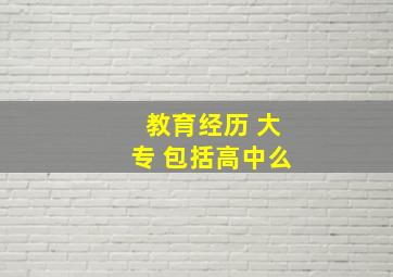 教育经历 大专 包括高中么